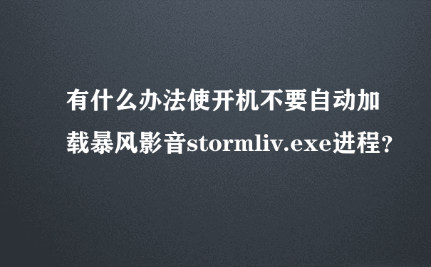 有什么办法使开机不要自动加载暴风影音stormliv.exe进程？