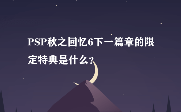 PSP秋之回忆6下一篇章的限定特典是什么？