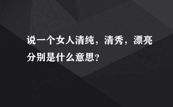 说一个女人清纯，清秀，漂亮分别是什么意思？