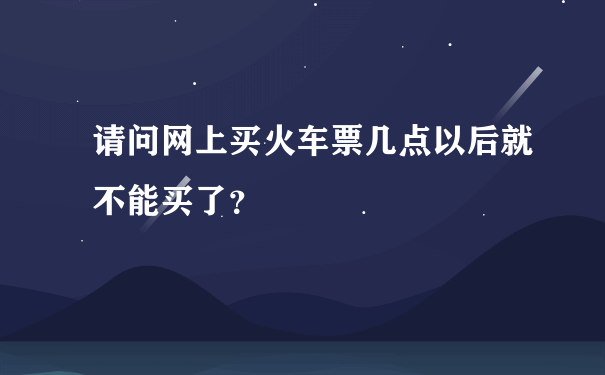 请问网上买火车票几点以后就不能买了？