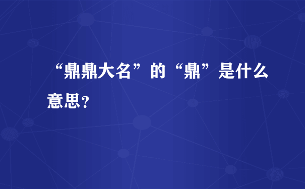 “鼎鼎大名”的“鼎”是什么意思？