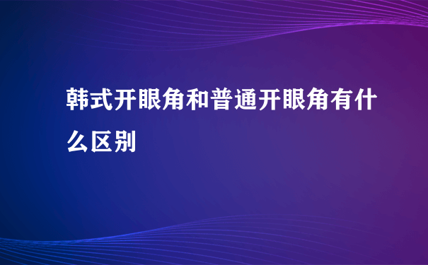 韩式开眼角和普通开眼角有什么区别