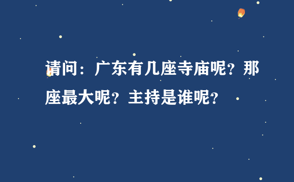 请问：广东有几座寺庙呢？那座最大呢？主持是谁呢？