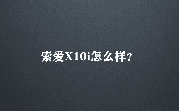 索爱X10i怎么样？