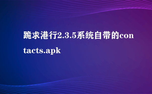 跪求港行2.3.5系统自带的contacts.apk