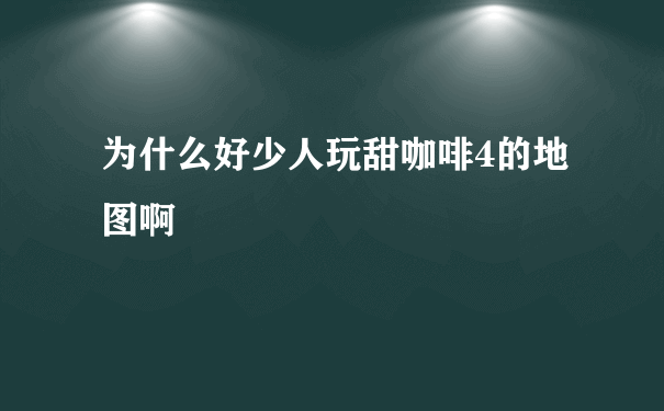 为什么好少人玩甜咖啡4的地图啊