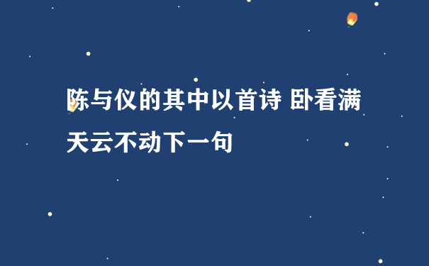 陈与仪的其中以首诗 卧看满天云不动下一句