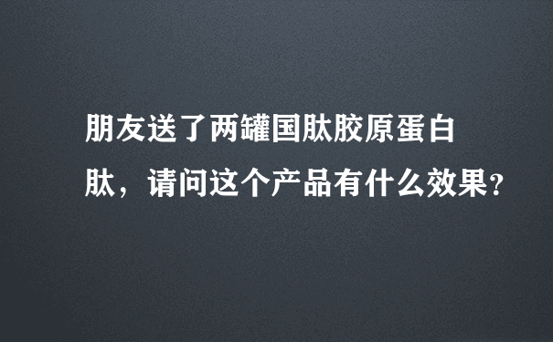 朋友送了两罐国肽胶原蛋白 肽，请问这个产品有什么效果？