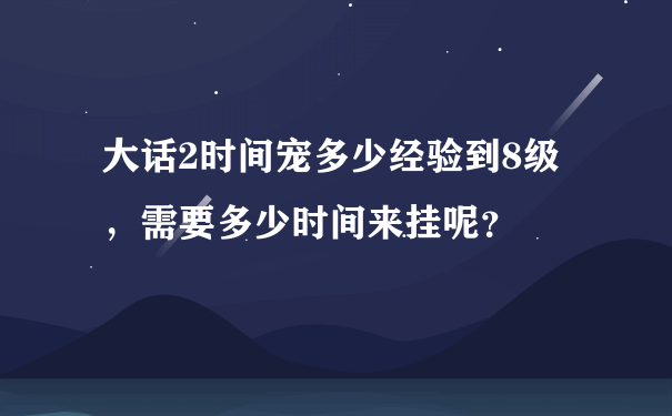 大话2时间宠多少经验到8级，需要多少时间来挂呢？