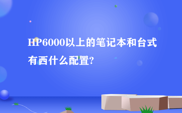 HP6000以上的笔记本和台式有西什么配置?