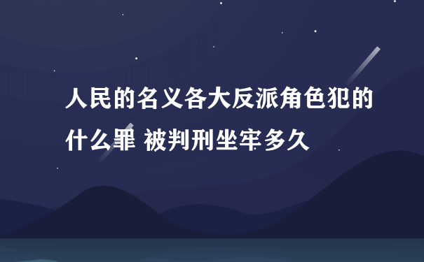 人民的名义各大反派角色犯的什么罪 被判刑坐牢多久