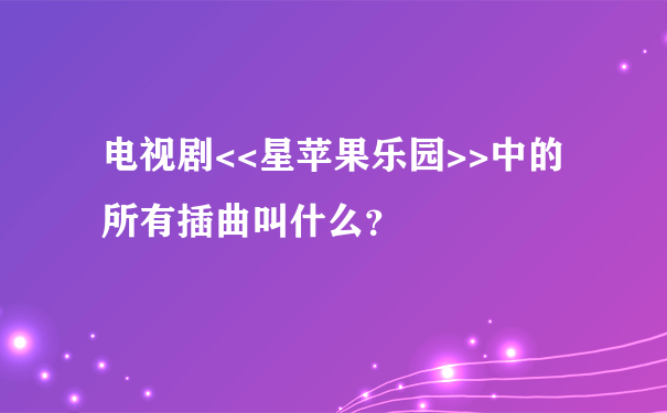 电视剧<<星苹果乐园>>中的所有插曲叫什么？