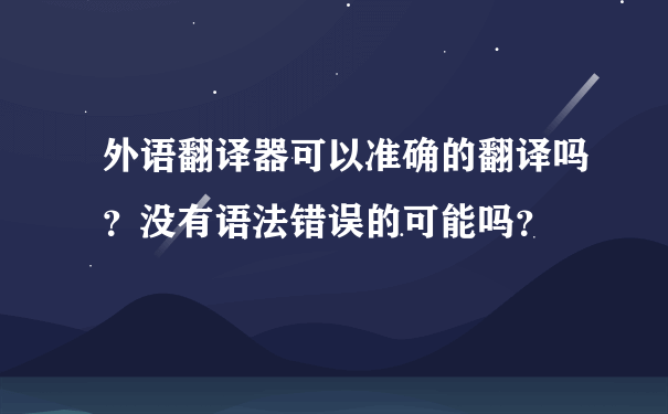 外语翻译器可以准确的翻译吗？没有语法错误的可能吗？