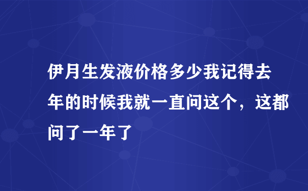 伊月生发液价格多少我记得去年的时候我就一直问这个，这都问了一年了