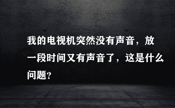 我的电视机突然没有声音，放一段时间又有声音了，这是什么问题？