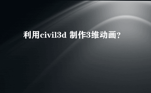 利用civil3d 制作3维动画？