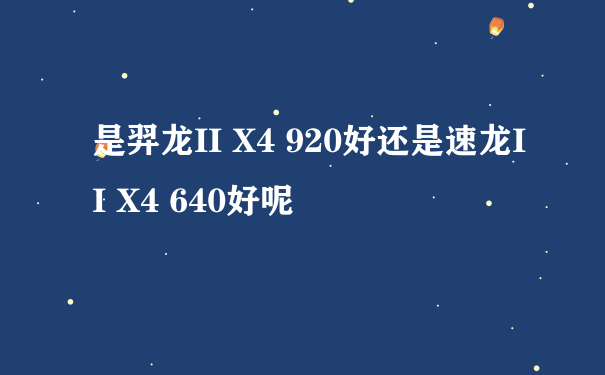 是羿龙II X4 920好还是速龙II X4 640好呢