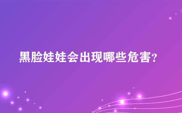 黑脸娃娃会出现哪些危害？