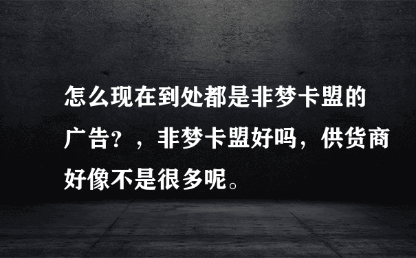 怎么现在到处都是非梦卡盟的广告？，非梦卡盟好吗，供货商好像不是很多呢。