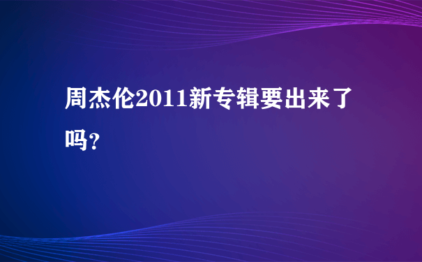 周杰伦2011新专辑要出来了吗？