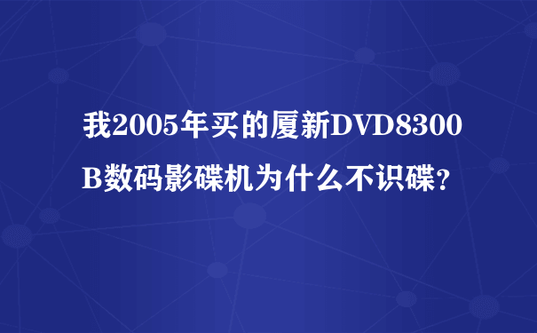 我2005年买的厦新DVD8300B数码影碟机为什么不识碟？