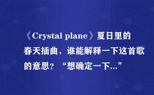 《Crystal plane》夏日里的春天插曲，谁能解释一下这首歌的意思？“想确定一下...”