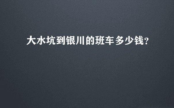 大水坑到银川的班车多少钱？