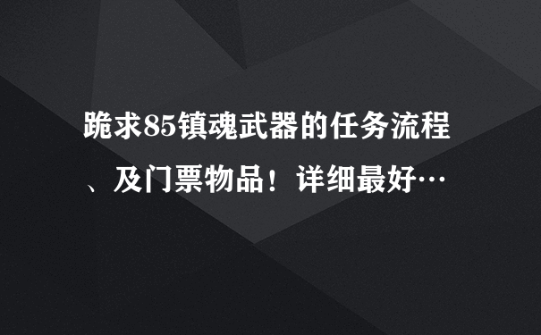 跪求85镇魂武器的任务流程、及门票物品！详细最好…