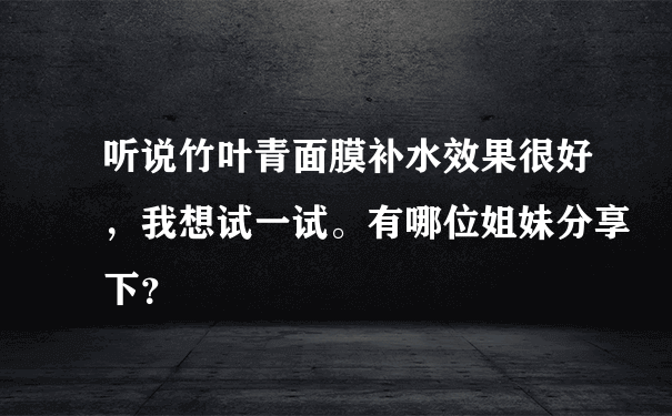 听说竹叶青面膜补水效果很好，我想试一试。有哪位姐妹分享下？