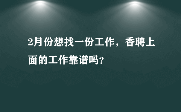 2月份想找一份工作，香聘上面的工作靠谱吗？