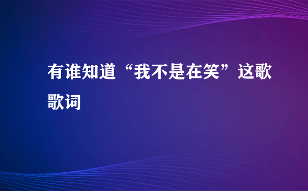 有谁知道“我不是在笑”这歌歌词