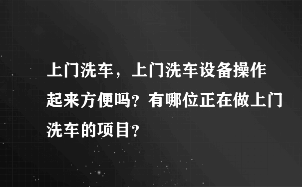 上门洗车，上门洗车设备操作起来方便吗？有哪位正在做上门洗车的项目？