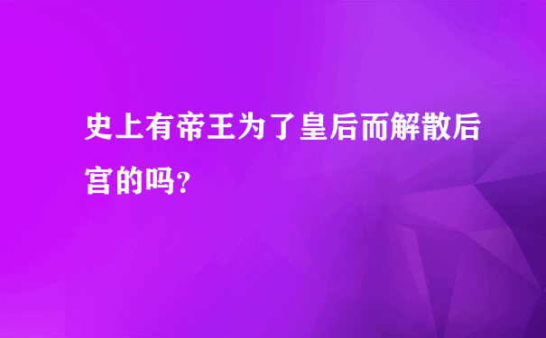 史上有帝王为了皇后而解散后宫的吗？