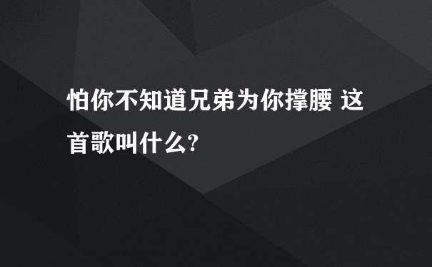 怕你不知道兄弟为你撑腰 这首歌叫什么?