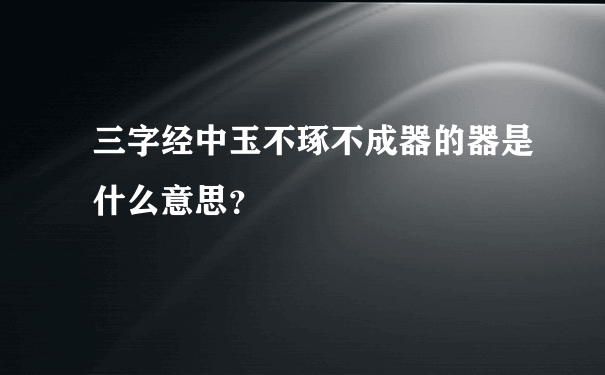 三字经中玉不琢不成器的器是什么意思？