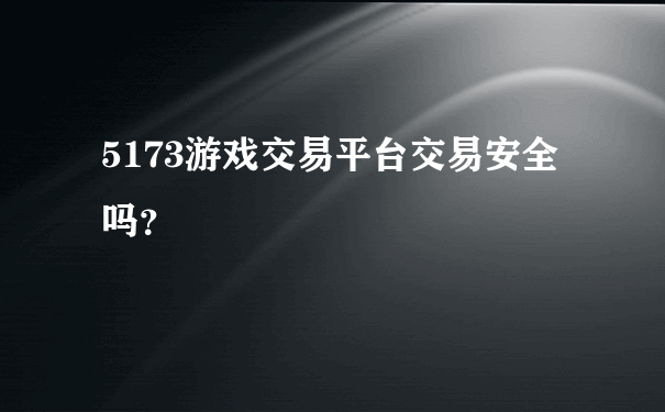 5173游戏交易平台交易安全吗？