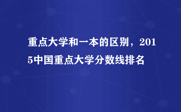 重点大学和一本的区别，2015中国重点大学分数线排名