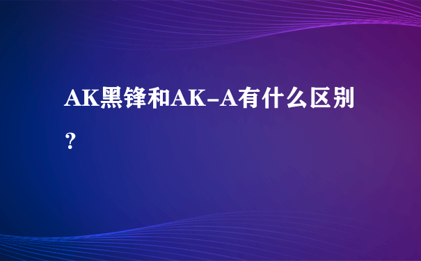 AK黑锋和AK-A有什么区别？