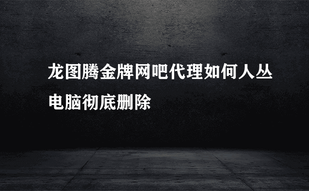 龙图腾金牌网吧代理如何人丛电脑彻底删除