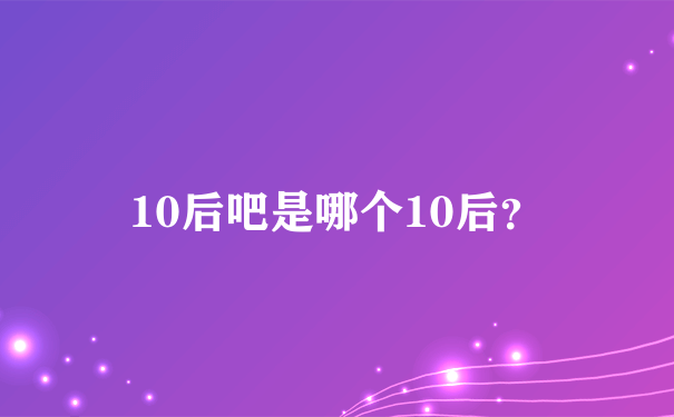 10后吧是哪个10后？