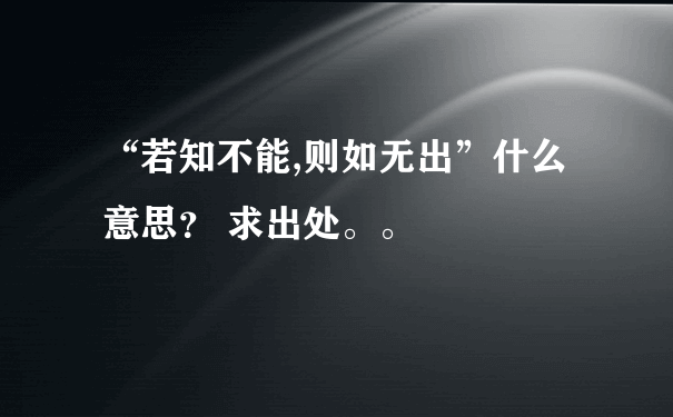 “若知不能,则如无出”什么意思？ 求出处。。