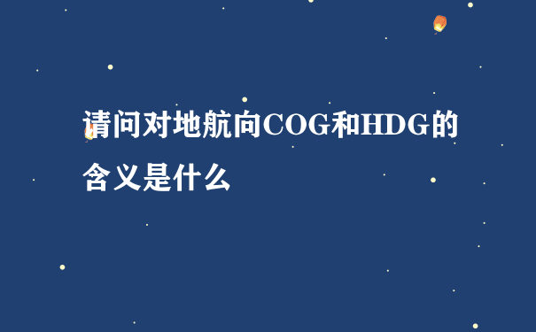 请问对地航向COG和HDG的含义是什么