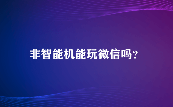 非智能机能玩微信吗？