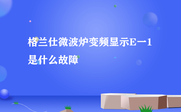 格兰仕微波炉变频显示E一1是什么故障