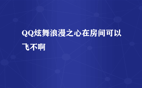 QQ炫舞浪漫之心在房间可以飞不啊