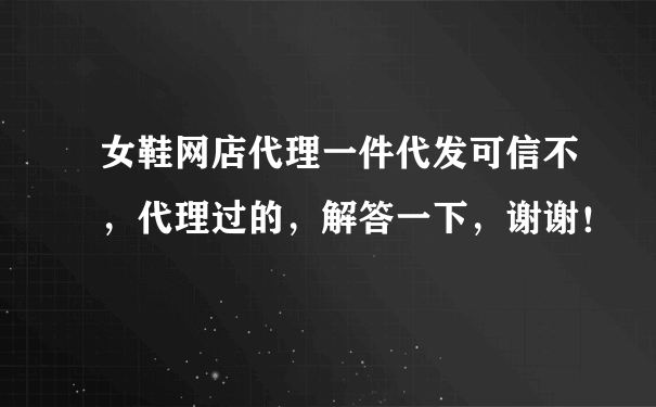 女鞋网店代理一件代发可信不，代理过的，解答一下，谢谢！