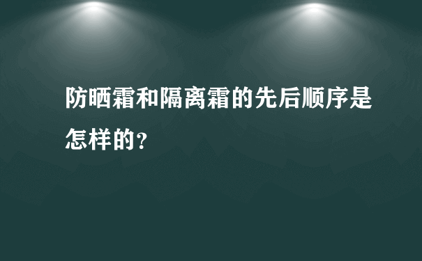 防晒霜和隔离霜的先后顺序是怎样的？