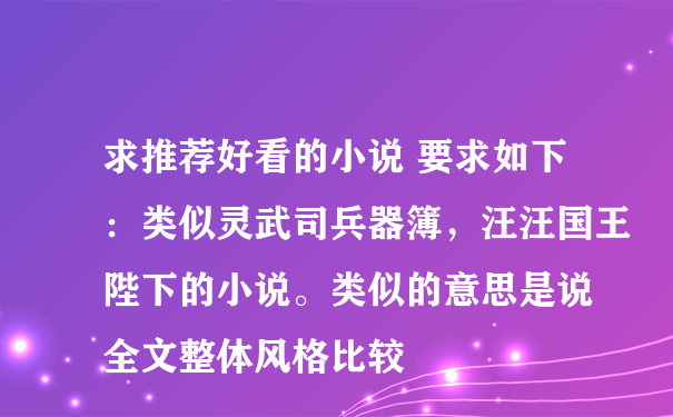 求推荐好看的小说 要求如下：类似灵武司兵器簿，汪汪国王陛下的小说。类似的意思是说 全文整体风格比较