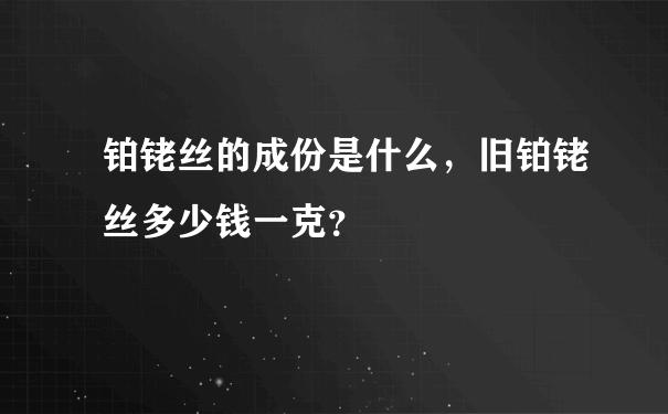 铂铑丝的成份是什么，旧铂铑丝多少钱一克？