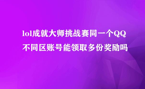 lol成就大师挑战赛同一个QQ不同区账号能领取多份奖励吗